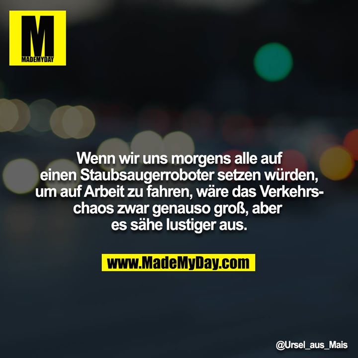 Wenn wir uns morgens alle auf einen Staubsaugerroboter setzen würden, um auf Arbeit zu fahren, wäre das Verkehrschaos zwar genauso groß, aber es sähe lustiger aus.