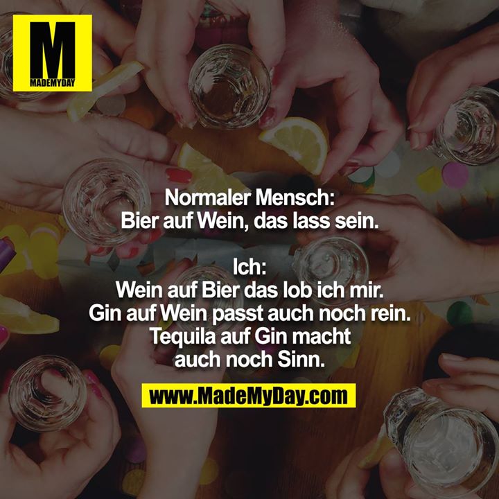 Normaler Mensch: Bier auf Wein, das lass sein.<br />
<br />
Ich: Wein auf Bier das lob ich mir. Gin auf Wein passt auch noch rein. Tequila auf Gin macht auch noch Sinn.