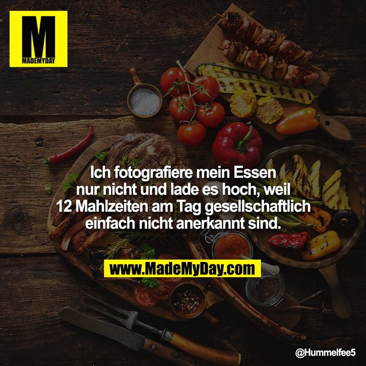 Ich fotografiere mein Essen nur nicht und lade es hoch, weil 12 Mahlzeiten am Tag gesellschaftlich einfach nicht anerkannt sind.