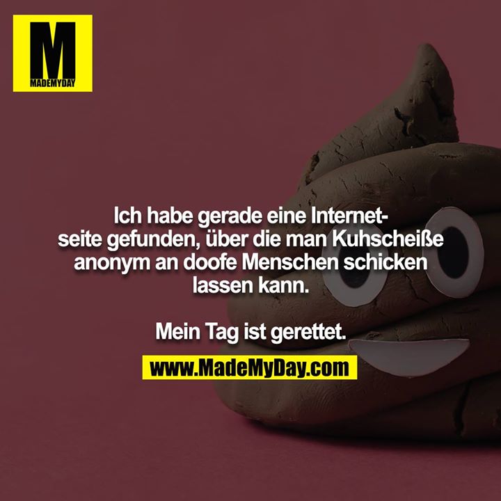 Ich habe gerade eine Internetseite gefunden, über die man Kuhscheiße anonym an doofe Menschen schicken lassen kann.<br />
<br />
Mein Tag ist gerettet.