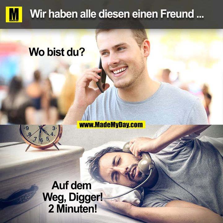 Wir haben alle diesen einen Freund ...<br />
Wo bist du?<br />
Auf dem Weg, Digger! 2 Minuten!