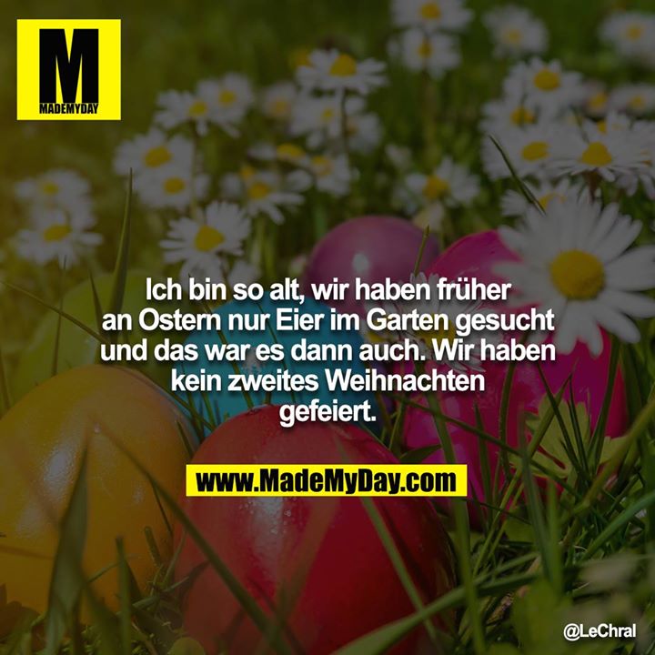 Ich bin so alt, wir haben früher an Ostern nur Eier im Garten gesucht und das war es dann auch. Wir haben kein zweites Weihnachten gefeiert.
