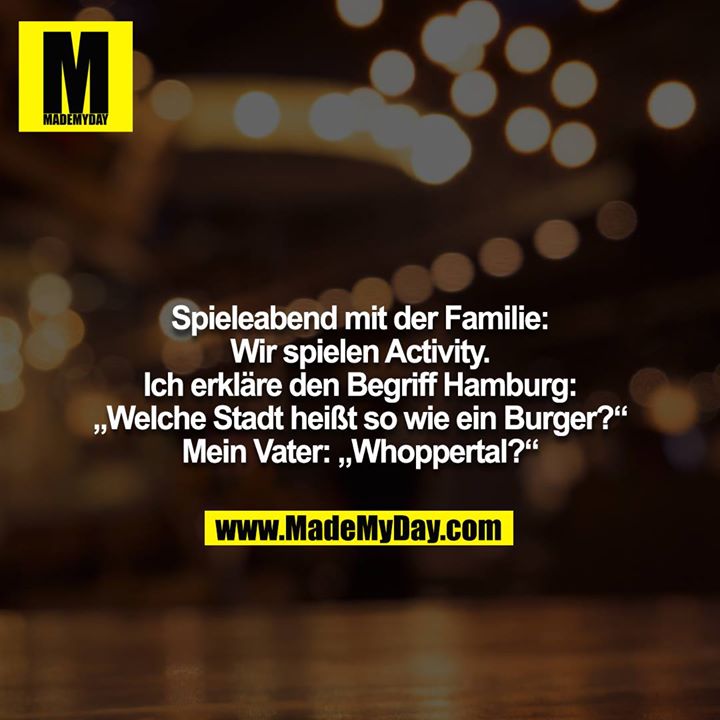 Spieleabend mit der Familie: Wir spielen Activity. Ich erkläre den Begriff Hamburg: „Welche Stadt heißt so wie ein Burger?“<br />
Mein Vater: „Whoppertal?“