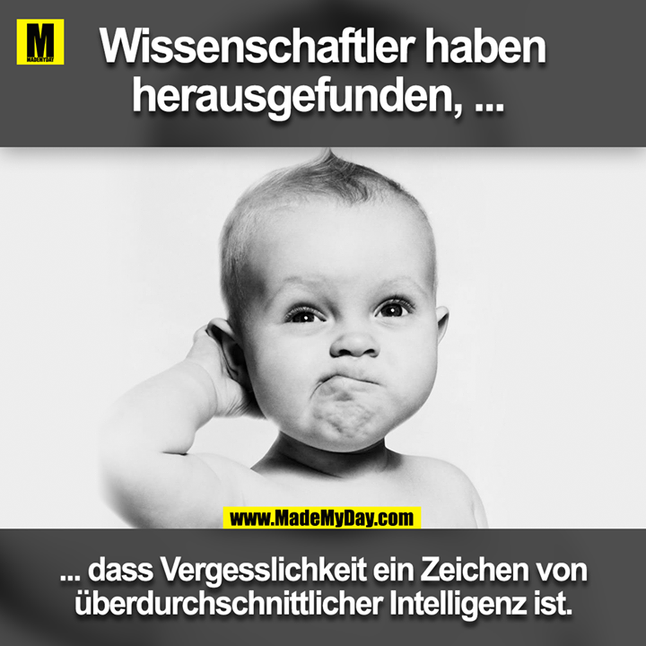 Wissenschaflter haben herausgefunden ... <br />
... dass vergesslichkeit ein Zeichen von überdurchschnittlicher Intelligenz ist.