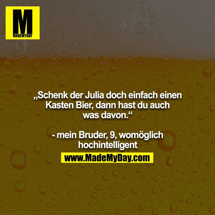 „Schenk der Julia doch einfach einen Kasten Bier, dann hast du auch was davon.“<br />
<br />
- mein Bruder, 9, womöglich hochintelligent