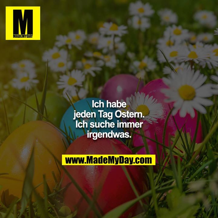 Ich habe jeden Tag Ostern. Ich suche immer irgendwas.