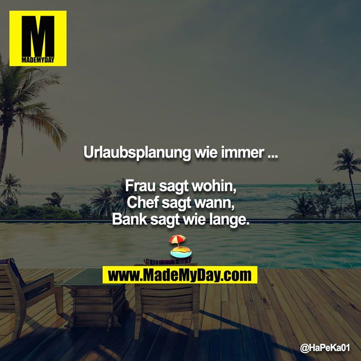 Urlaubsplanung wie immer ...<br />
<br />
Frau sagt wohin,<br />
Chef sagt wann,<br />
Bank sagt wie lange.<br />
<br />
?