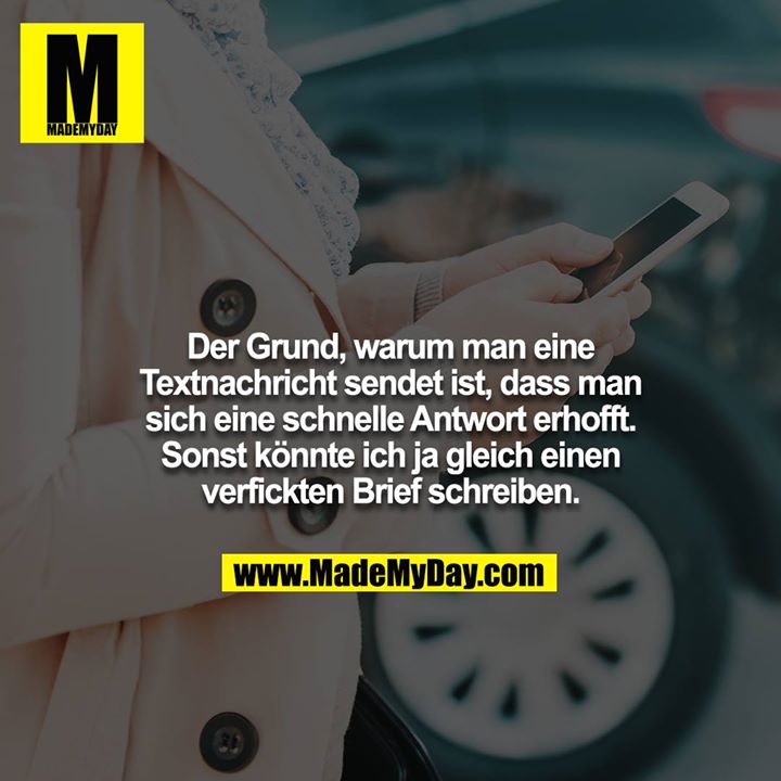 Der Grund, warum man eine Textnachricht sendet ist, dass man sich eine schnelle Antwort erhofft. Sonst könnte ich ja gleich einen verfickten Brief schreiben.