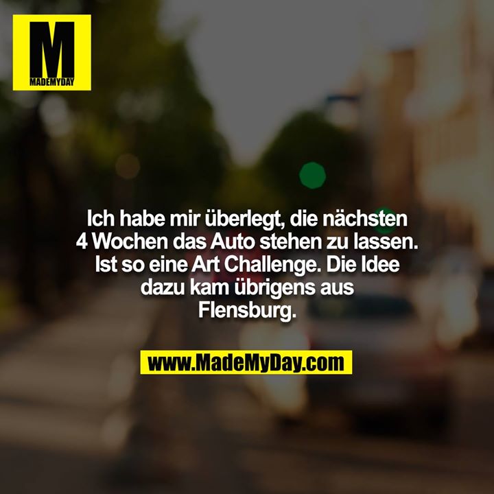 Ich habe mir überlegt, die nächsten 4 Wochen das Auto stehen zu lassen. Ist so eine Art Challenge. Die Idee dazu kam übrigens aus Flensburg.