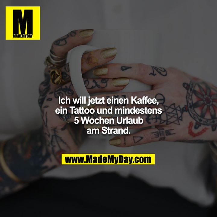 Ich will jetzt einen Kaffee, ein Tattoo und mindestens 5 Wochen Urlaub am Strand.