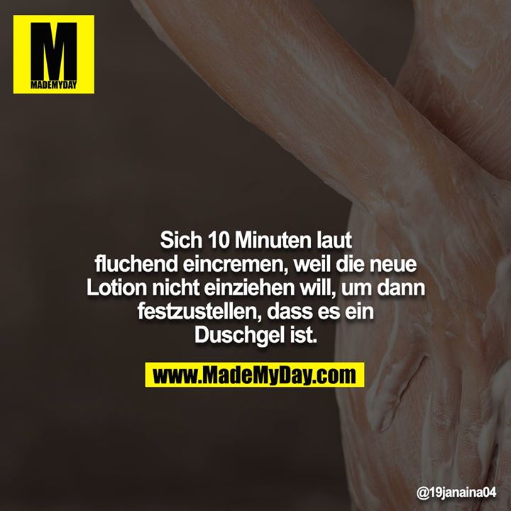 Sich 10 Minuten laut fluchend eincremen, weil die neue Lotion nicht einziehen will, um dann festzustellen, dass es ein Duschgel ist.