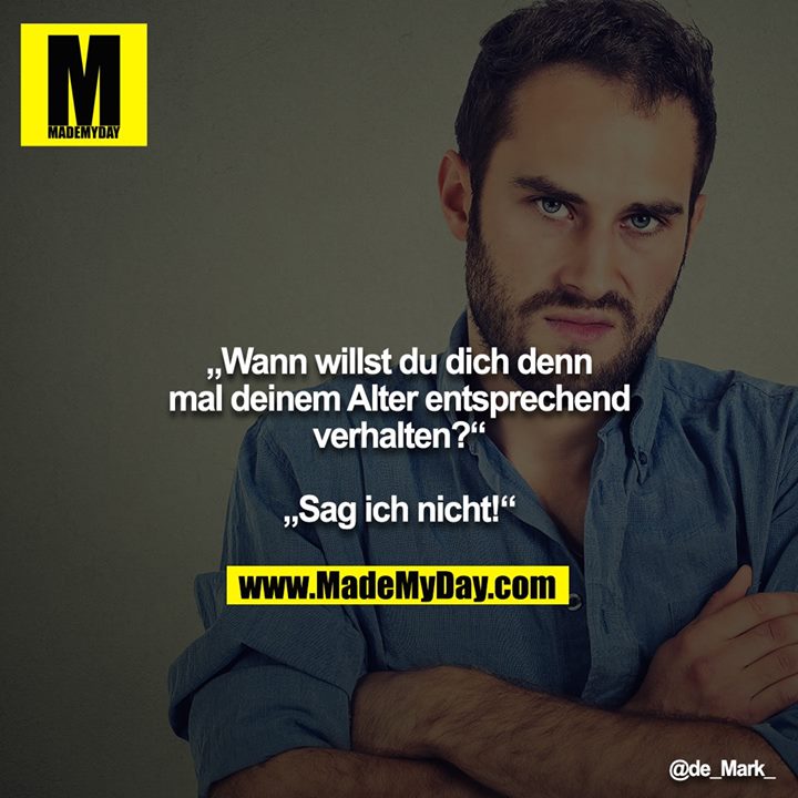 „Wann willst du dich denn mal deinem Alter entsprechend verhalten?“ <br />
<br />
„Sag ich nicht!“