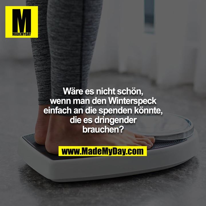 Wäre es nicht schön, wenn man den Winterspeck einfach an die spenden könnte, die es dringender brauchen?