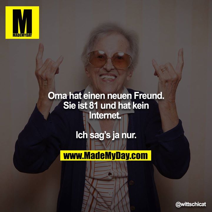 Oma hat einen neuen Freund. Sie ist 81 und hat kein Internet. <br />
Ich sag‘s ja nur.