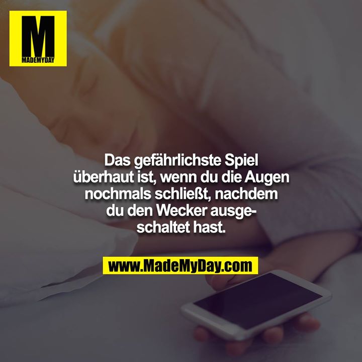 Das gefährlichste Spiel überhaut ist, wenn du die Augen nochmals schließt, nachdem du den Wecker ausgeschaltet hast.