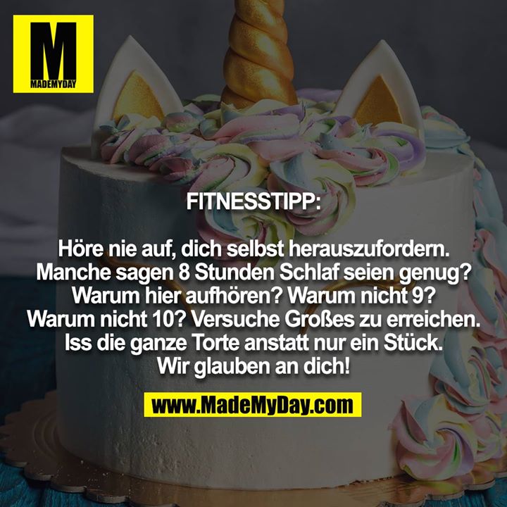 FITNESSTIPP:<br />
<br />
Höre nie auf, dich selbst herauszufordern. Manche sagen 8 Stunden Schlaf seien genug? Warum hier aufhören? Warum nicht 9? Warum nicht 10? Versuche Großes zu erreichen. Iss die ganze Torte anstatt nur ein Stück. Wir glauben an dich!