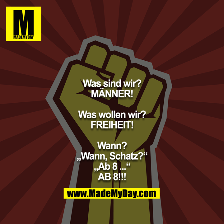 Was sind wir?<br />
MÄNNER!<br />
<br />
Was wollen wir?<br />
FREIHEIT!<br />
<br />
Wann?<br />
„Wann, Schatz?“<br />
„Ab 8 ...“<br />
AB 8!!!