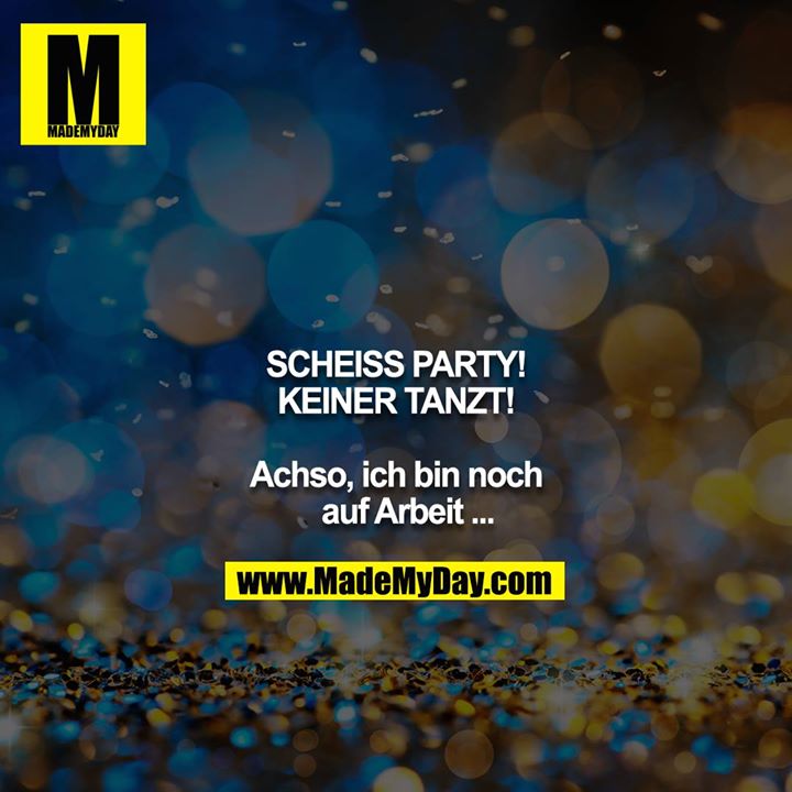 SCHEISS PARTY!<br />
KEINER TANZT!<br />
<br />
Achso, ich bin noch auf Arbeit ...