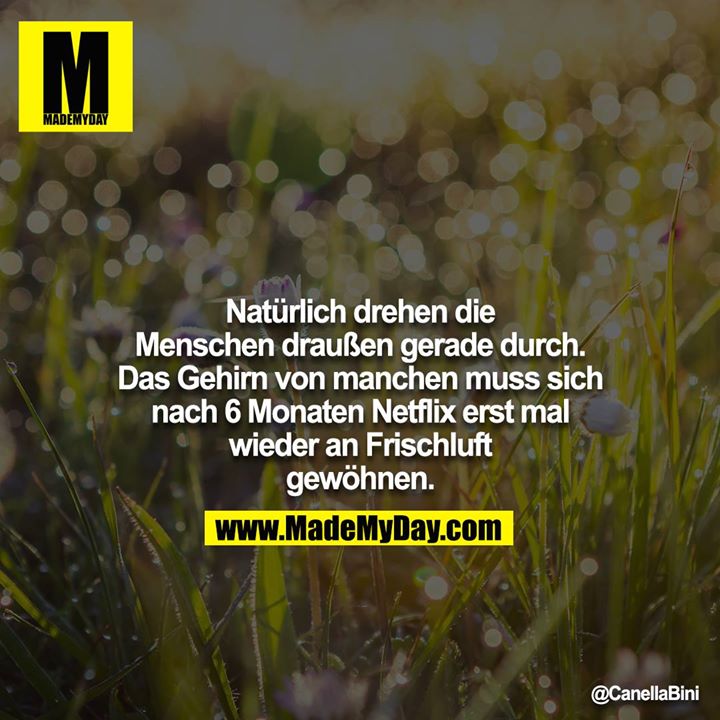 Natürlich drehen die Menschen draußen gerade durch. Das Gehirn von manchen muss sich nach 6 Monaten Netflix erst mal wieder an Frischluft gewöhnen.