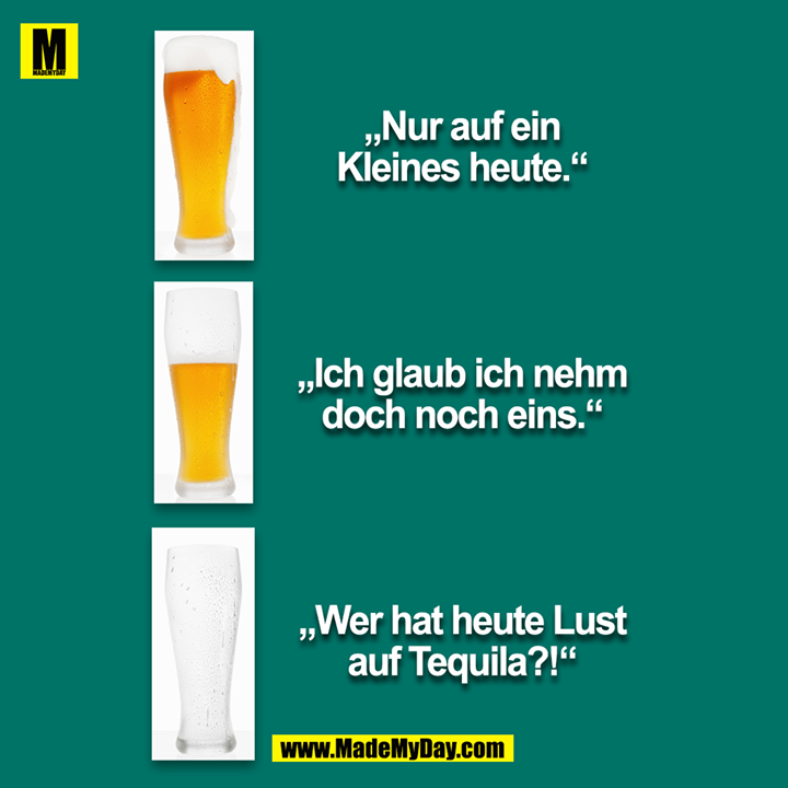 "Nur auf ein kleines heute."<br />
<br />
"Ich glaub ich nehm doch noch eins."<br />
<br />
"Wer hat Lust heute auf Tequilla?!"