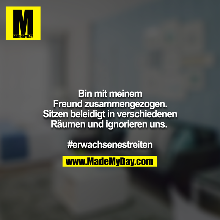 Bin mit meinem Freund zusammengezogen. Sitzen beleidigt in verschiedenen Räumen und ignorieren uns.<br />
#erwachsenestreiten