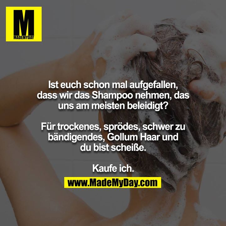 Ist euch schon mal aufgefallen, dass wir das Shampoo nehmen, das uns am meisten beleidigt?<br />
<br />
Für trockenes, sprödes, schwer zu bändigendes, Gollum Haar und du bist scheiße.<br />
<br />
Kaufe ich.
