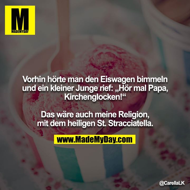 Vorhin hörte man den Eiswagen bimmeln und ein kleiner Junge rief: „Hör mal Papa, Kirchenglocken!“<br />
<br />
Das wäre auch meine Religion, mit dem heiligen St. Stracciatella.