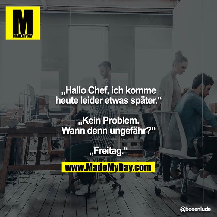 „Hallo Chef, ich komme heute leider etwas später.“<br />
<br />
„Kein Problem. Wann denn ungefähr?“<br />
<br />
„Freitag.“