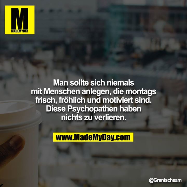 Man sollte sich niemals<br />
mit Menschen anlegen, die montags<br />
frisch, fröhlich und motiviert sind.<br />
Diese Psychopathen haben<br />
nichts zu verlieren.