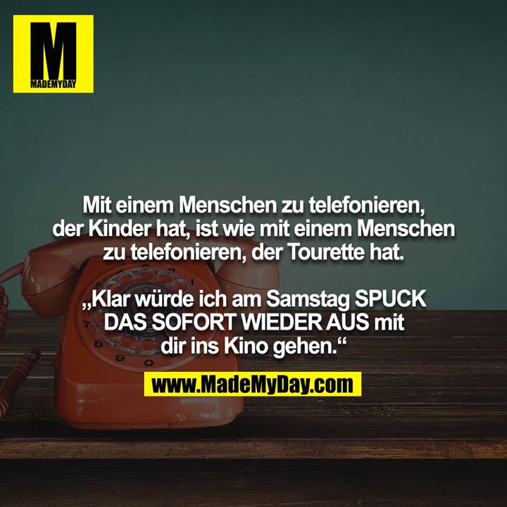 Mit einem Menschen zu telefonieren, der Kinder hat, ist wie mit einem Menschen zu telefonieren, der Tourette hat.<br />
<br />
„Klar würde ich am Samstag SPUCK DAS SOFORT WIEDER AUS mit dir ins Kino gehen.“