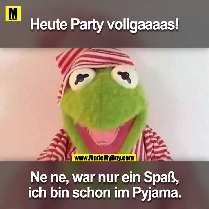 Heute Party Vollgaaaas!<br />
Nene, war nur ein Spass, ich bin schon im Pyjama.