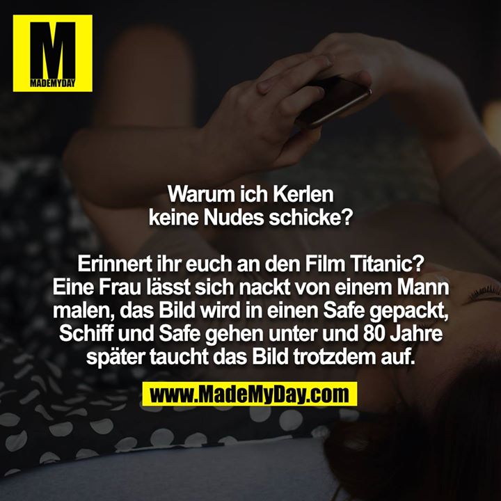 Warum ich Kerlen keine Nudes schicke?<br />
<br />
Erinnert ihr euch an den Film Titanic? Eine Frau lässt sich nackt von einem Mann malen, das Bild wird in einen Safe gepackt, Schiff und Safe gehen unter und 80 Jahre später taucht das Bild trotzdem auf.