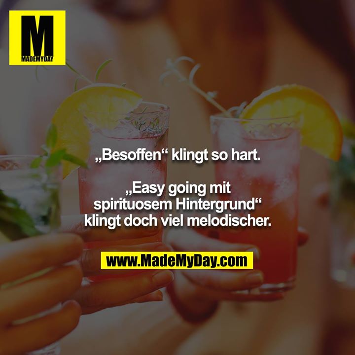 „Besoffen“ klingt so hart.<br />
<br />
„Easy going mit spirituosem Hintergrund“ klingt doch viel melodischer.