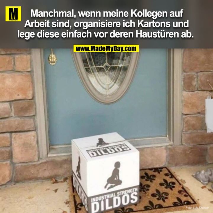 Manchmal wenn meine Kollegen auf Arbeit sind, oragnisier ich Kartons und lege diese einfach vor ihrer Haustüre ab. 
