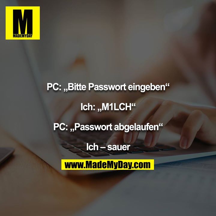 PC: „Bitte Passwort eingeben“<br />
<br />
Ich: „M1LCH“<br />
<br />
PC: „Passwort abgelaufen“<br />
<br />
Ich – sauer