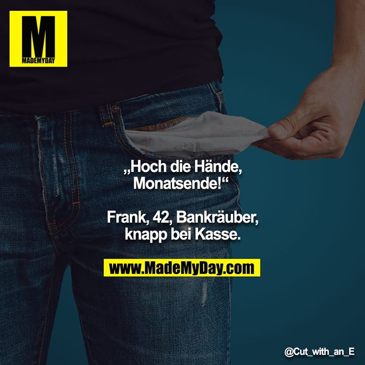 „Hoch die Hände, Monatsende!“ <br />
<br />
Frank, 42, Bankräuber, knapp bei Kasse.