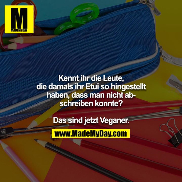 Kennt ihr die Leute, die damals ihr Etui so hingestellt haben, dass man nicht abschreiben konnte?<br />
<br />
Das sind jetzt Veganer.