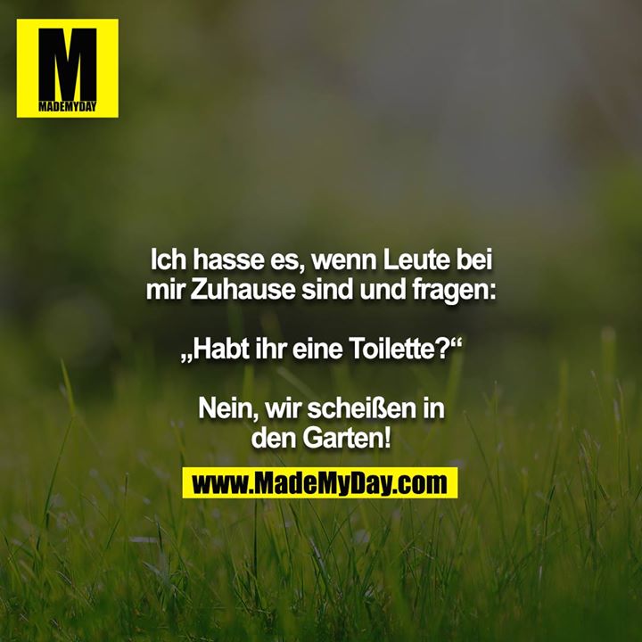 Ich hasse es, wenn Leute bei mir Zuhause sind und fragen:<br />
<br />
„Habt ihr eine Toilette?“<br />
<br />
Nein, wir scheißen in den Garten!