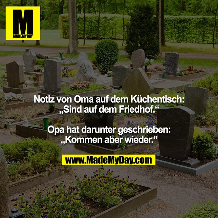 Notiz von Oma auf dem Küchentisch: „Sind auf dem Friedhof.“<br />
<br />
Opa hat darunter geschrieben: „Kommen aber wieder.“