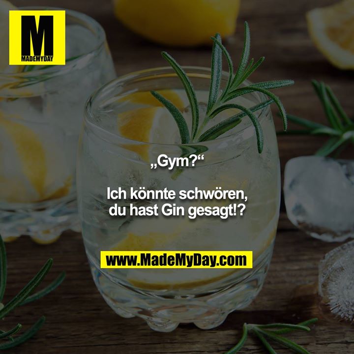 „Gym?“<br />
<br />
Ich könnte schwören, du hast Gin gesagt!?