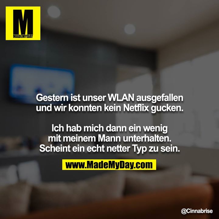 Gestern ist unser WLAN ausgefallen und wir konnten kein Netflix gucken.<br />
<br />
Ich hab mich dann ein wenig mit meinem Mann unterhalten. Scheint ein echt netter Typ zu sein.