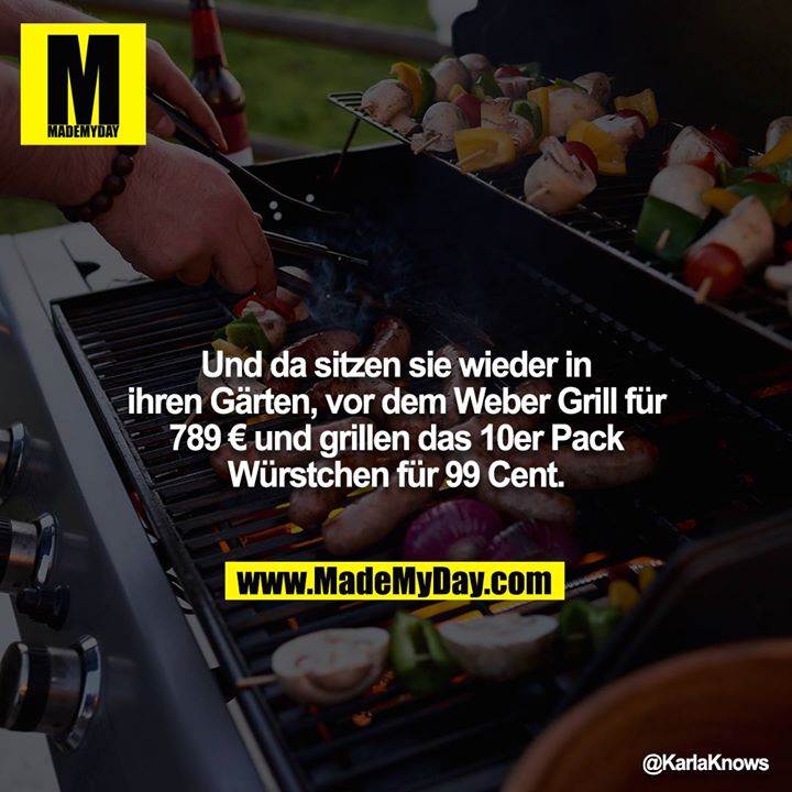 Und da sitzen sie wieder in ihren Gärten, vor dem Weber Grill für 789 € und grillen das 10er Pack Würstchen für 99 Cent.