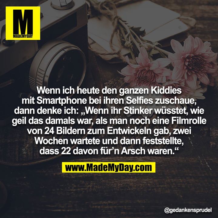 Wenn ich heute den ganzen Kiddies mit Smartphone bei ihren Selfies zuschaue, dann denke ich: „Wenn ihr Stinker wüsstet, wie geil das damals war, als man noch eine Filmrolle von 24 Bildern zum Entwickeln gab, zwei Wochen wartete und dann feststellte, dass 22 davon für'n Arsch waren.“
