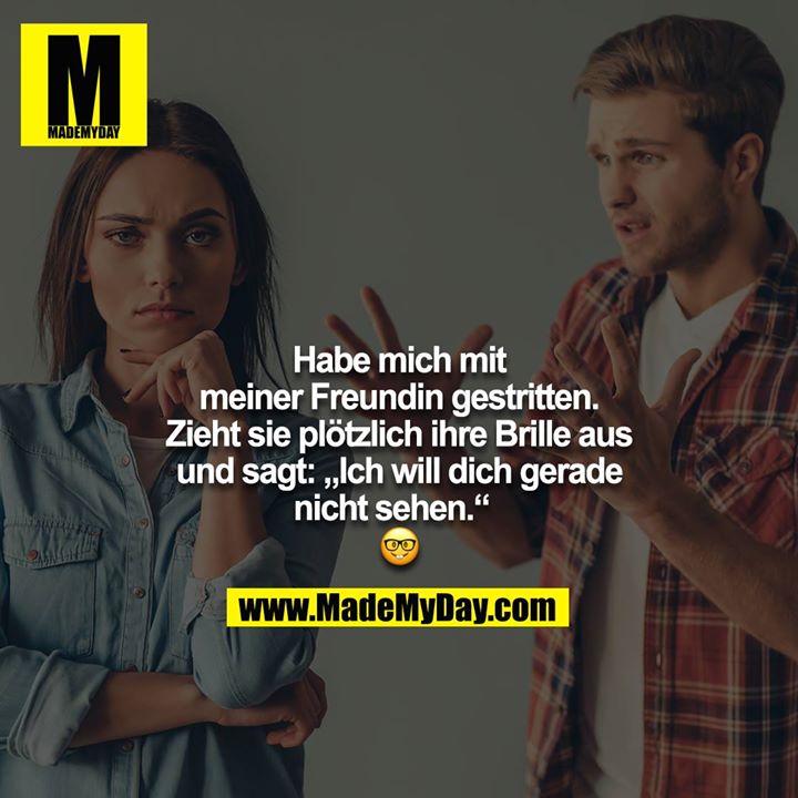 Habe mich mit meiner Freundin gestritten. Zieht sie plötzlich ihre Brille aus und sagt: „Ich will dich gerade nicht sehen.“ ?