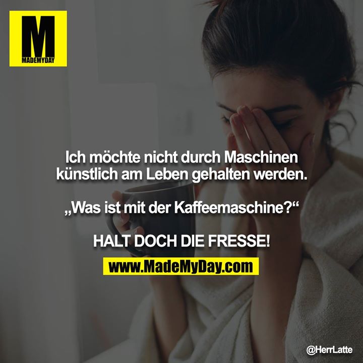 Ich möchte nicht durch Maschinen künstlich am Leben gehalten werden.<br />
<br />
„Was ist mit der Kaffeemaschine?“<br />
<br />
HALT DOCH DIE FRESSE!