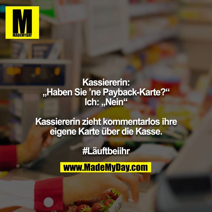 Kassiererin:<br />
„Haben Sie ’ne Payback-Karte?“<br />
Ich: „Nein“<br />
<br />
Kassiererin zieht kommentarlos ihre eigene Karte über die Kasse.<br />
<br />
#Läuftbeiihr