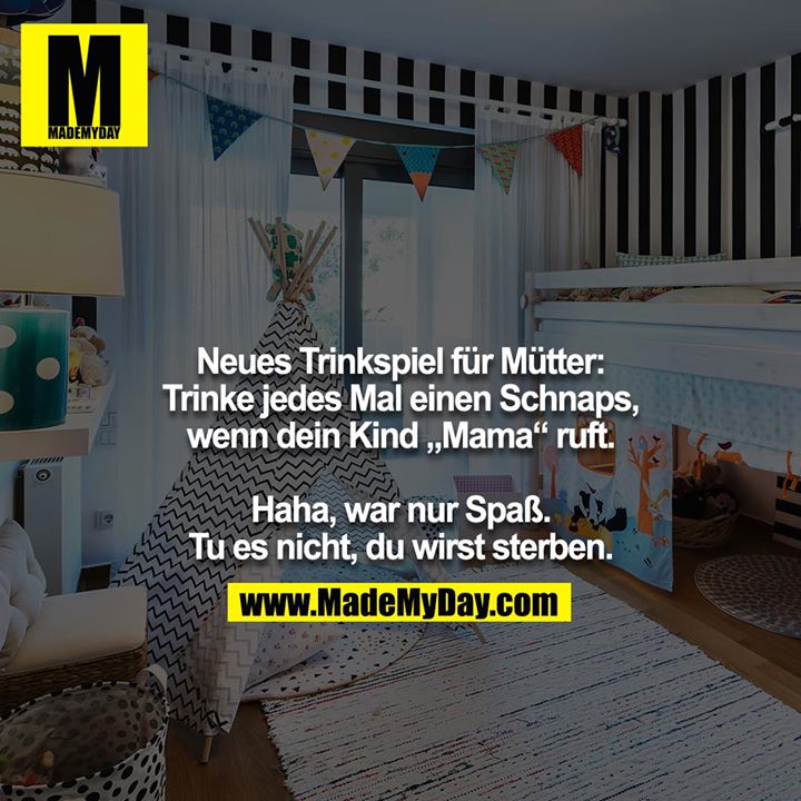 Neues Trinkspiel für Mütter: Trinke jedes Mal einen Schnaps, wenn dein Kind „Mama“ ruft. Haha, war nur Spaß. Tu es nicht, du wirst sterben.