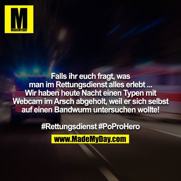 Falls ihr euch fragt, was man im Rettungsdienst alles erlebt ... Wir haben heute Nacht einen Typen mit Webcam im Arsch abgeholt, weil er sich selbst auf einen Bandwurm untersuchen wollte! #Rettungsdienst #PoProHero