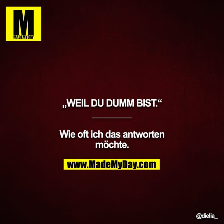„WEIL DU DUMM BIST.“<br />
________<br />
<br />
Wie oft ich das antworten<br />
möchte.