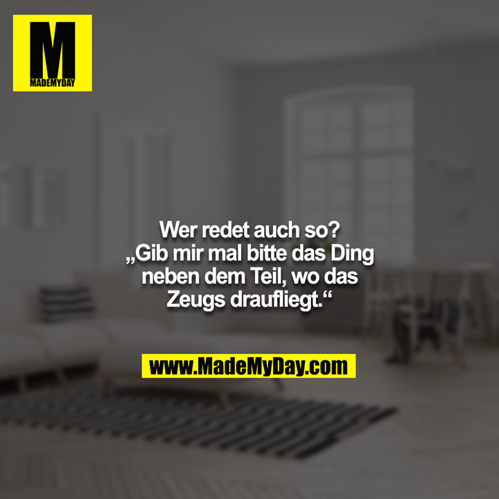 Wer redet auch so? „Gib mir mal bitte das Ding neben dem Teil, wo das Zeugs draufliegt.“